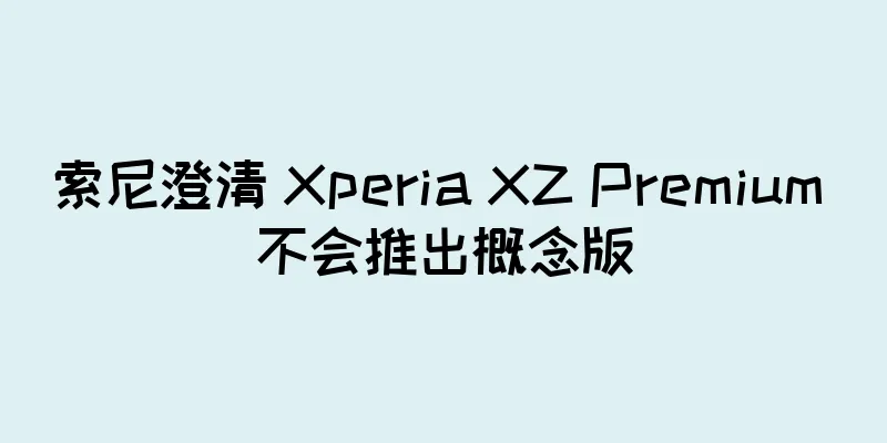 索尼澄清 Xperia XZ Premium 不会推出概念版