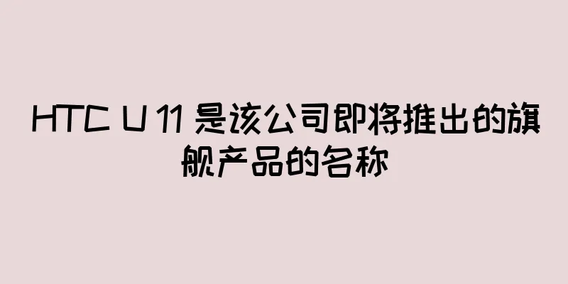 HTC U 11 是该公司即将推出的旗舰产品的名称