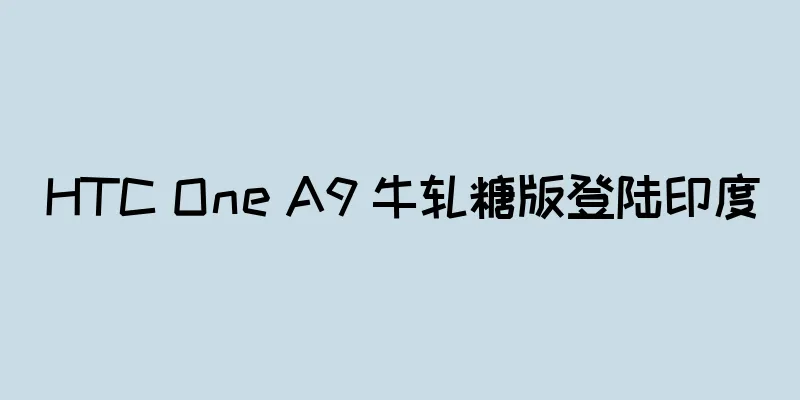 HTC One A9 牛轧糖版登陆印度