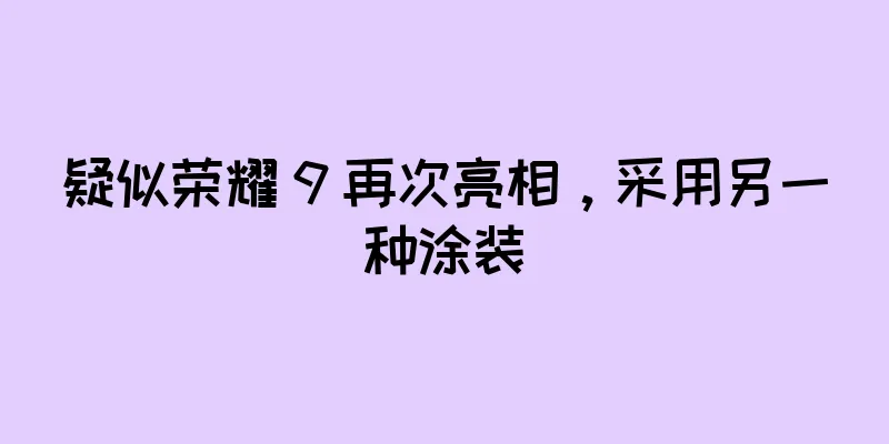 疑似荣耀 9 再次亮相，采用另一种涂装