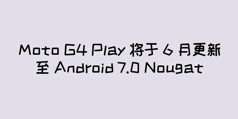 Moto G4 Play 将于 6 月更新至 Android 7.0 Nougat