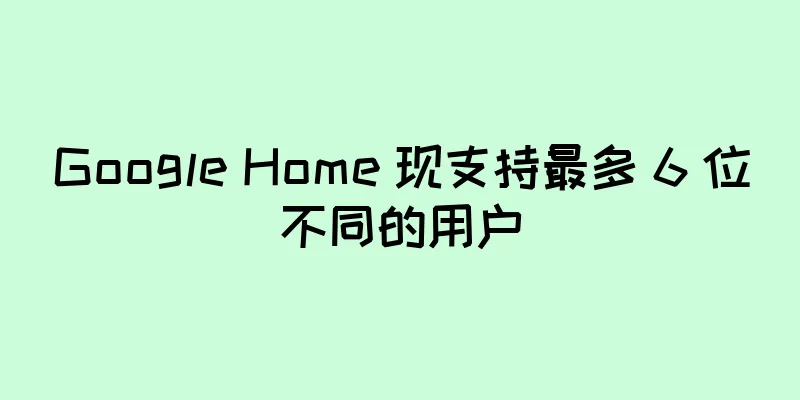 Google Home 现支持最多 6 位不同的用户