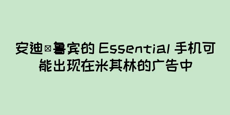 安迪·鲁宾的 Essential 手机可能出现在米其林的广告中