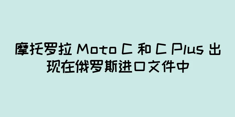 摩托罗拉 Moto C 和 C Plus 出现在俄罗斯进口文件中