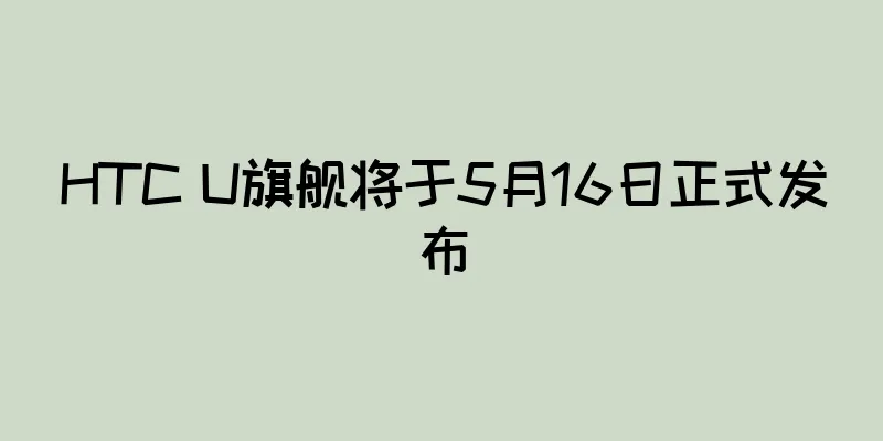 HTC U旗舰将于5月16日正式发布