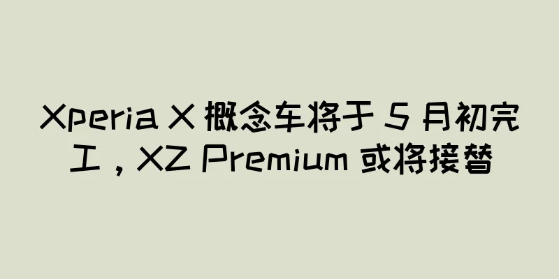 Xperia X 概念车将于 5 月初完工，XZ Premium 或将接替