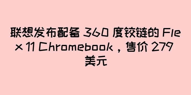 联想发布配备 360 度铰链的 Flex 11 Chromebook，售价 279 美元