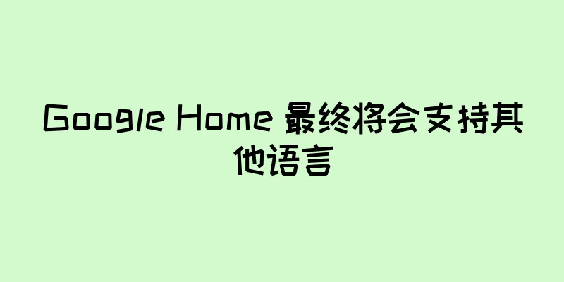 Google Home 最终将会支持其他语言