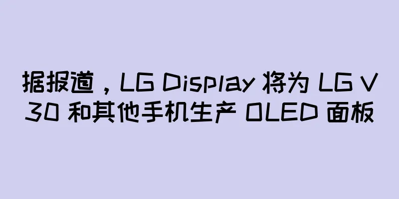 据报道，LG Display 将为 LG V30 和其他手机生产 OLED 面板