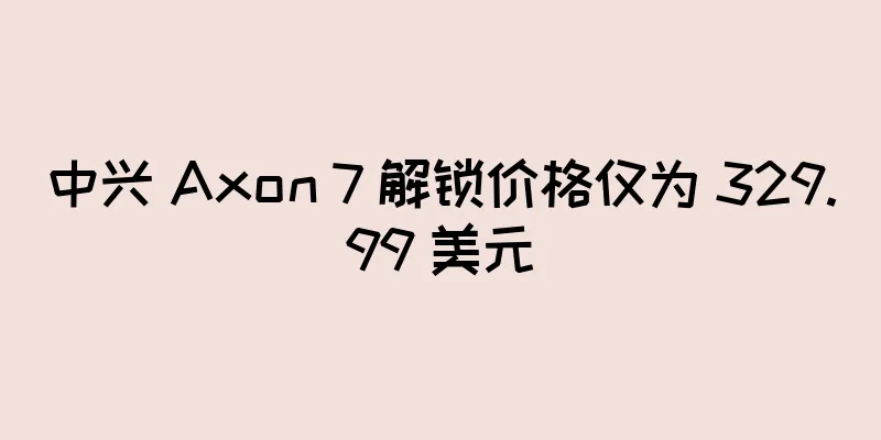 中兴 Axon 7 解锁价格仅为 329.99 美元
