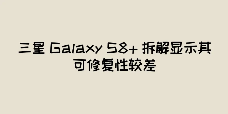 三星 Galaxy S8+ 拆解显示其可修复性较差