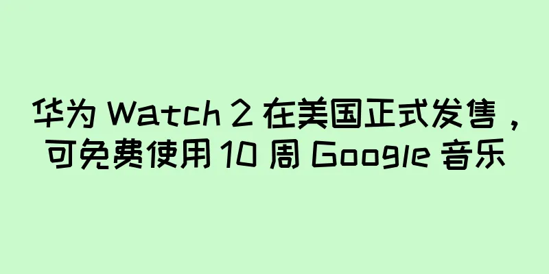 华为 Watch 2 在美国正式发售，可免费使用 10 周 Google 音乐