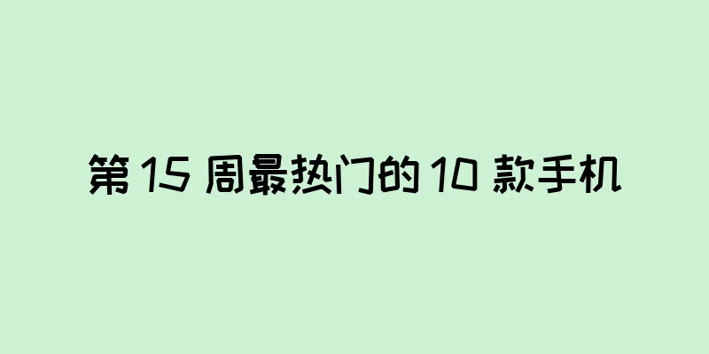 第 15 周最热门的 10 款手机