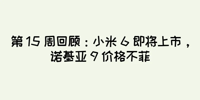 第 15 周回顾：小米 6 即将上市，诺基亚 9 价格不菲