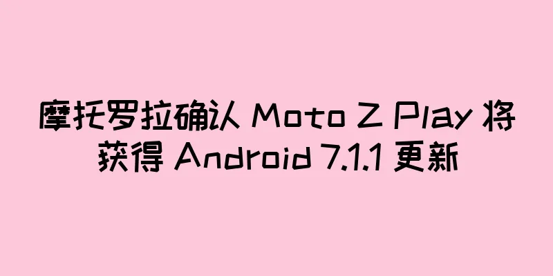 摩托罗拉确认 Moto Z Play 将获得 Android 7.1.1 更新
