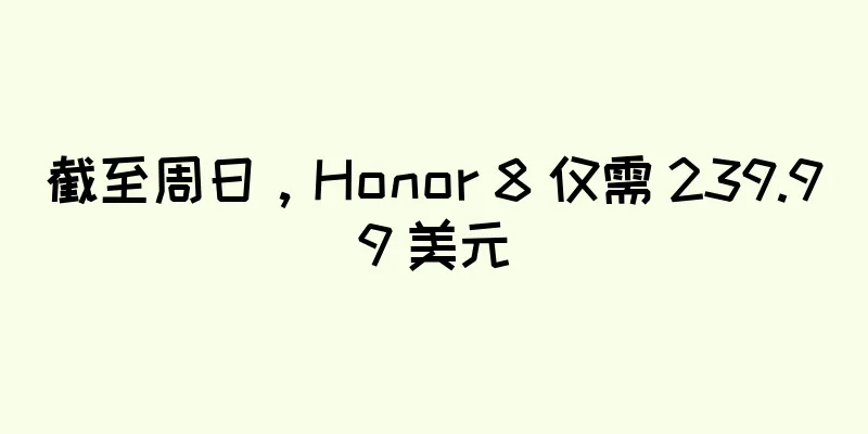 截至周日，Honor 8 仅需 239.99 美元