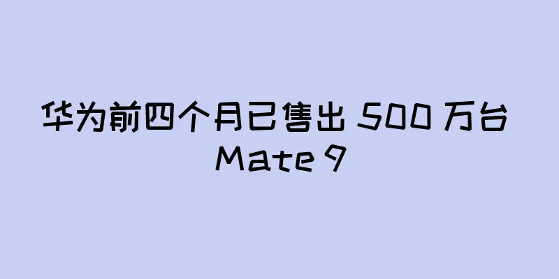 华为前四个月已售出 500 万台 Mate 9