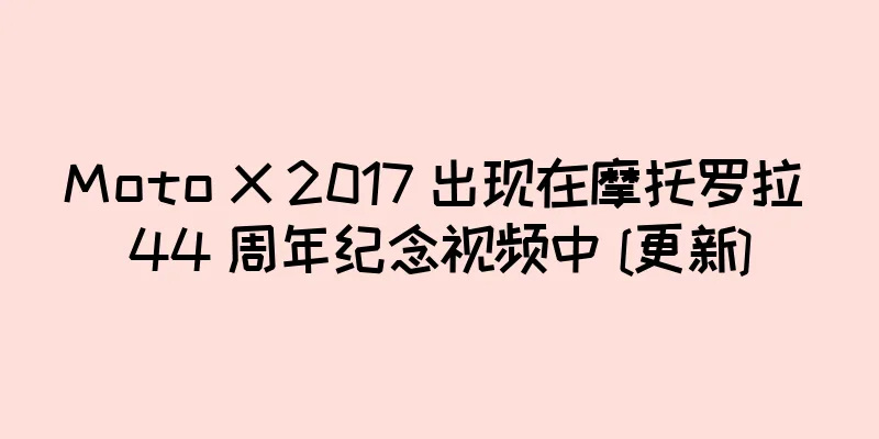 Moto X 2017 出现在摩托罗拉 44 周年纪念视频中 [更新]