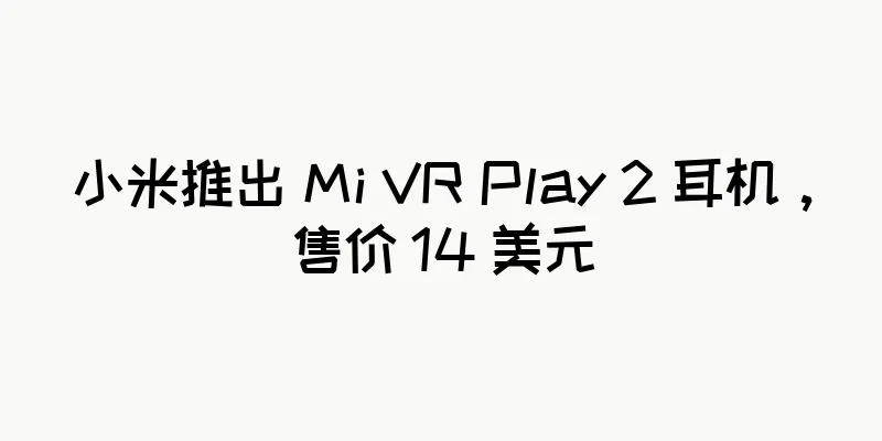 小米推出 Mi VR Play 2 耳机，售价 14 美元