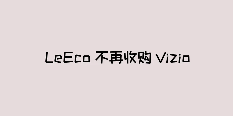 LeEco 不再收购 Vizio