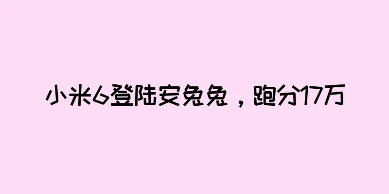 小米6登陆安兔兔，跑分17万
