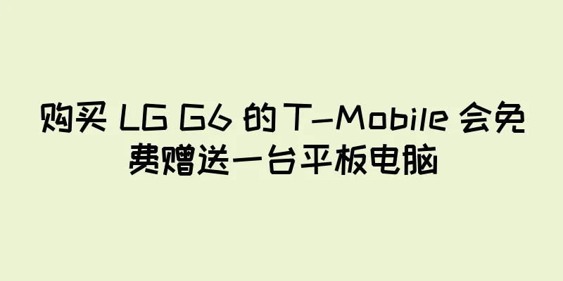 购买 LG G6 的 T-Mobile 会免费赠送一台平板电脑