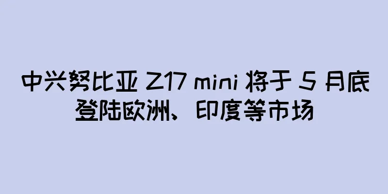 中兴努比亚 Z17 mini 将于 5 月底登陆欧洲、印度等市场