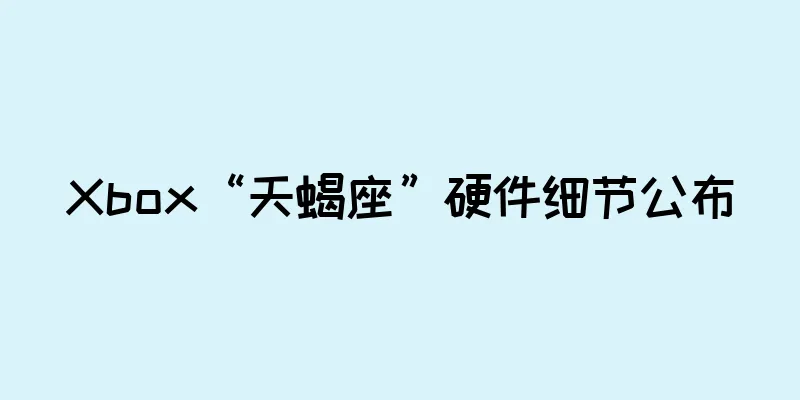 Xbox“天蝎座”硬件细节公布