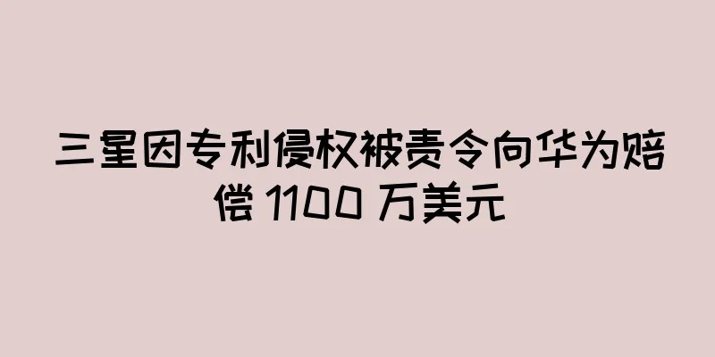 三星因专利侵权被责令向华为赔偿 1100 万美元
