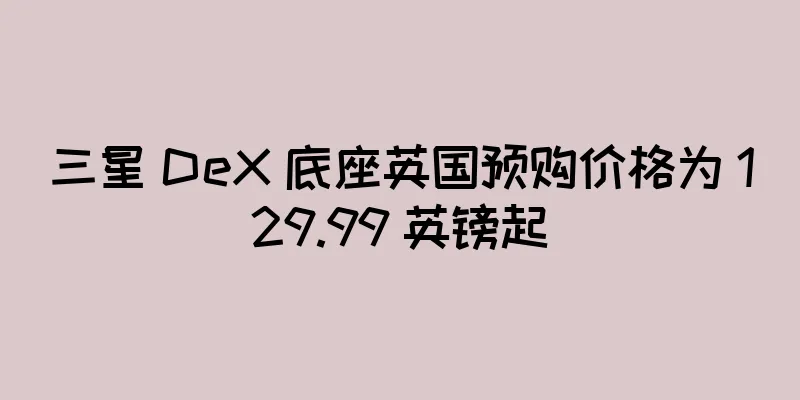 三星 DeX 底座英国预购价格为 129.99 英镑起