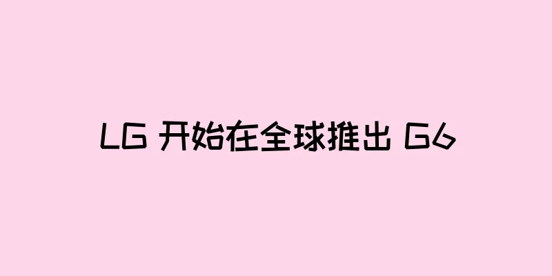 LG 开始在全球推出 G6