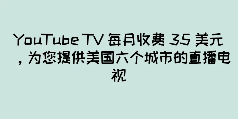 YouTube TV 每月收费 35 美元，为您提供美国六个城市的直播电视