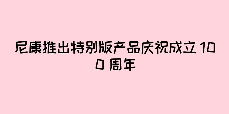 尼康推出特别版产品庆祝成立 100 周年