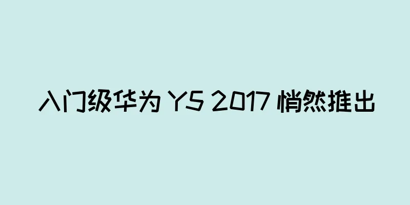 入门级华为 Y5 2017 悄然推出