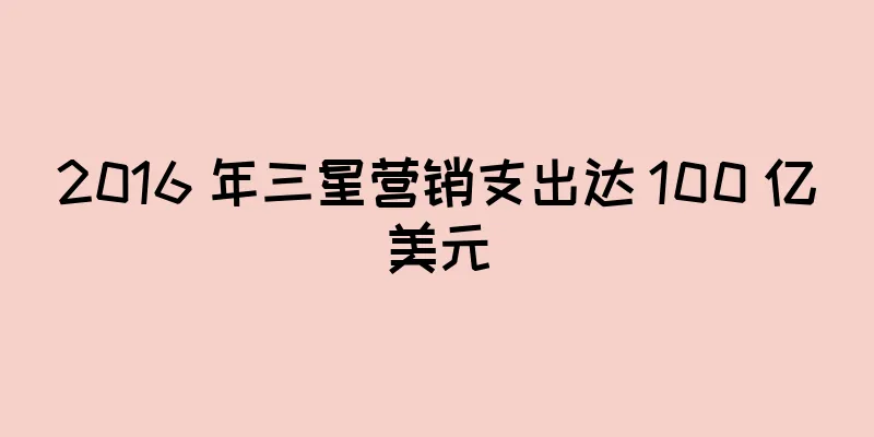 2016 年三星营销支出达 100 亿美元