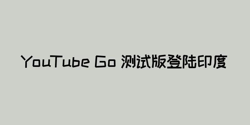 YouTube Go 测试版登陆印度