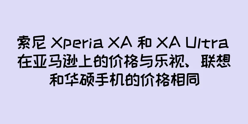 索尼 Xperia XA 和 XA Ultra 在亚马逊上的价格与乐视、联想和华硕手机的价格相同