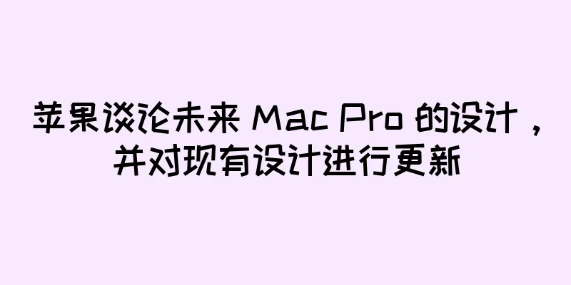 苹果谈论未来 Mac Pro 的设计，并对现有设计进行更新