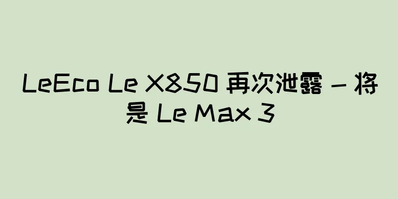 LeEco Le X850 再次泄露 - 将是 Le Max 3