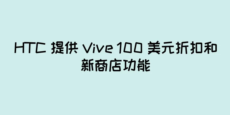 HTC 提供 Vive 100 美元折扣和新商店功能