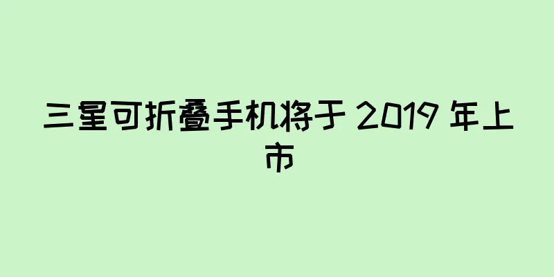 三星可折叠手机将于 2019 年上市