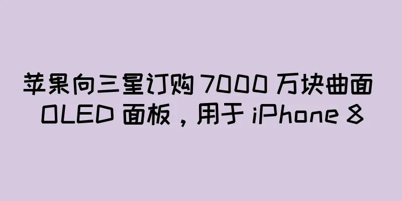 苹果向三星订购 7000 万块曲面 OLED 面板，用于 iPhone 8