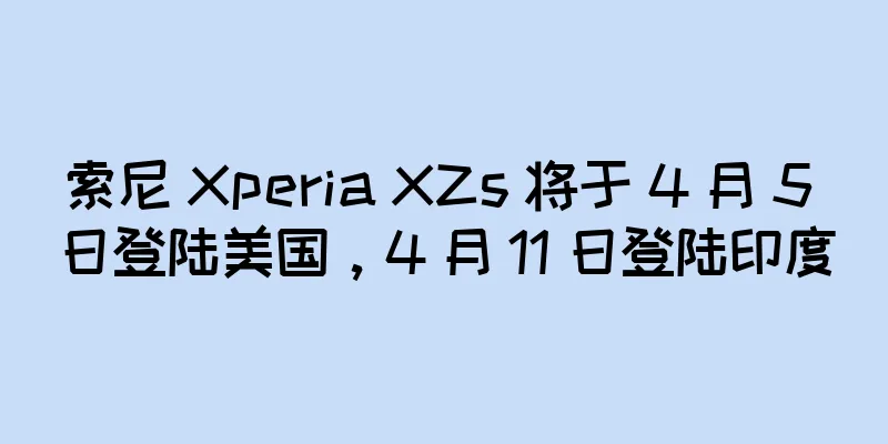 索尼 Xperia XZs 将于 4 月 5 日登陆美国，4 月 11 日登陆印度