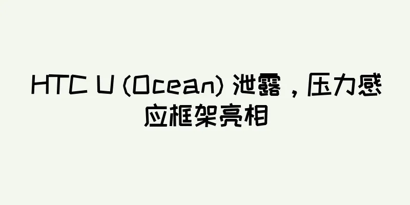 HTC U (Ocean) 泄露，压力感应框架亮相