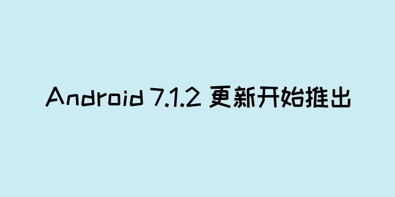 Android 7.1.2 更新开始推出