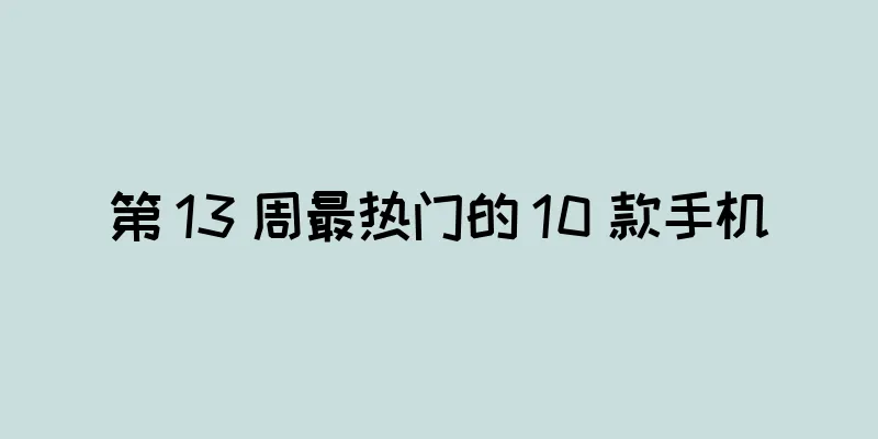 第 13 周最热门的 10 款手机