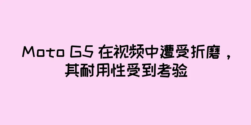 Moto G5 在视频中遭受折磨，其耐用性受到考验
