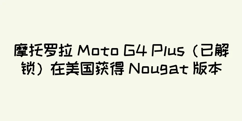 摩托罗拉 Moto G4 Plus（已解锁）在美国获得 Nougat 版本