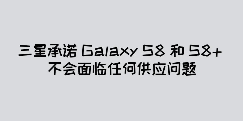 三星承诺 Galaxy S8 和 S8+ 不会面临任何供应问题