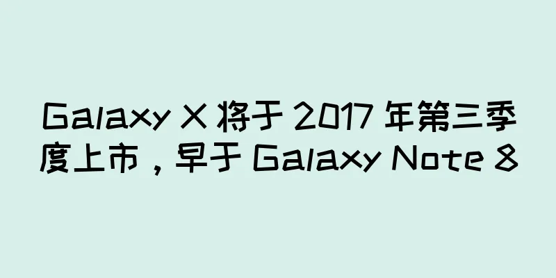 Galaxy X 将于 2017 年第三季度上市，早于 Galaxy Note 8